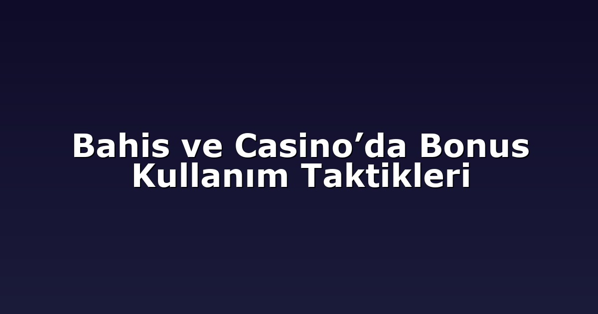 Bahis ve Casino’da Bonus Kullanım Taktikleri