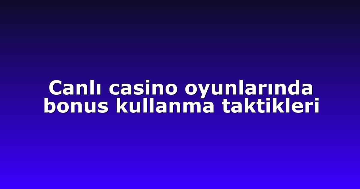 Canlı casino oyunlarında bonus kullanma taktikleri