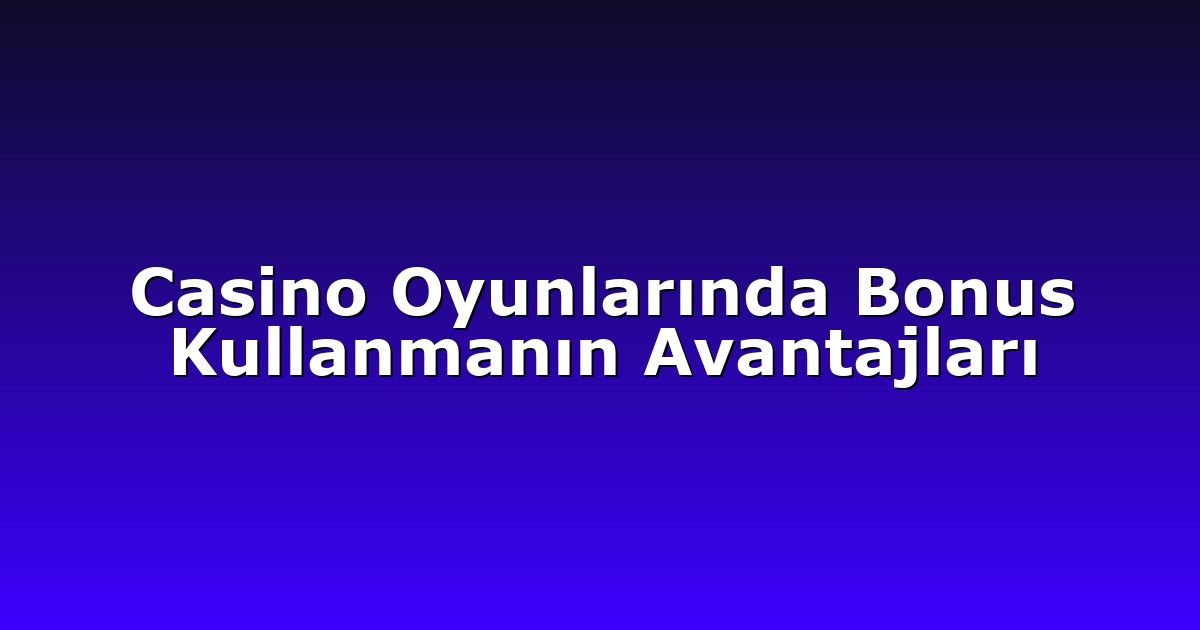 Casino Oyunlarında Bonus Kullanmanın Avantajları