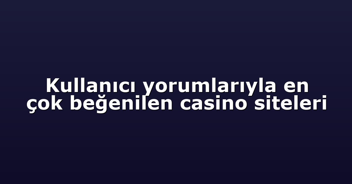 Kullanıcı yorumlarıyla en çok beğenilen casino siteleri