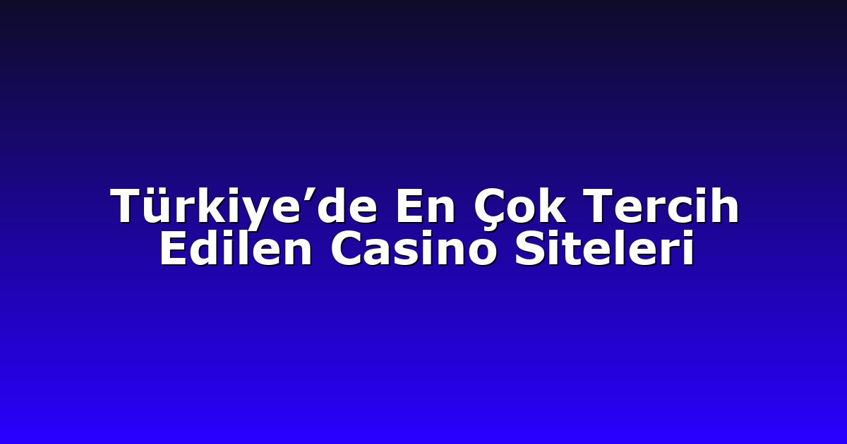 Türkiye’de En Çok Tercih Edilen Casino Siteleri