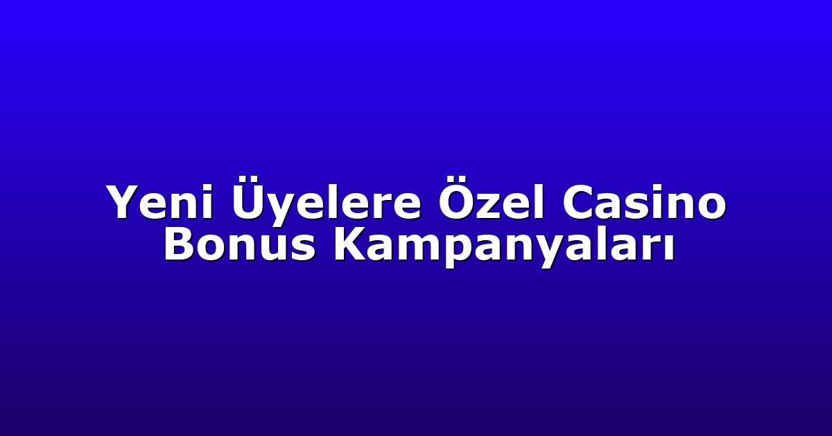 Yeni Üyelere Özel Casino Bonus Kampanyaları