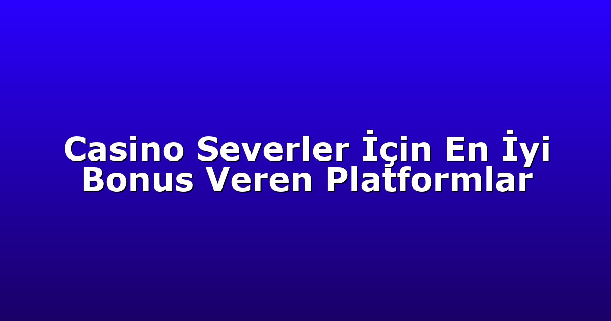 Casino Severler İçin En İyi Bonus Veren Platformlar