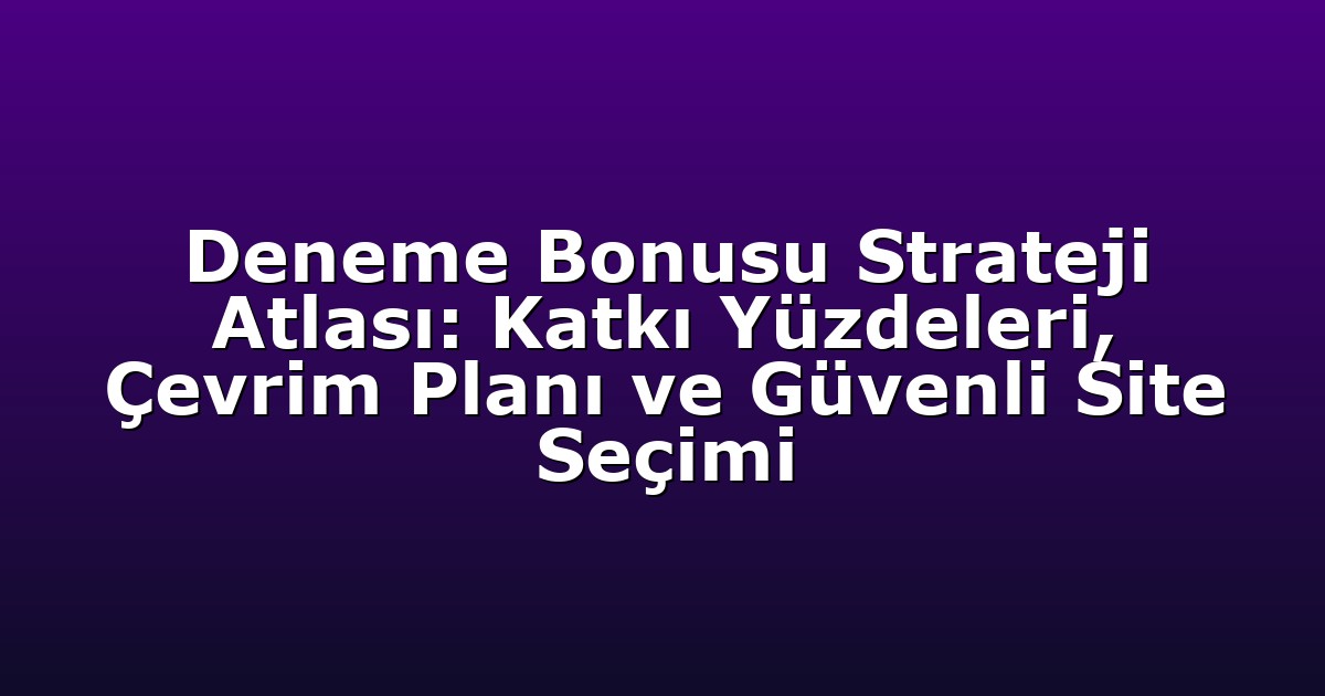 Deneme Bonusu Strateji Atlası: Katkı Yüzdeleri, Çevrim Planı ve Güvenli Site Seçimi