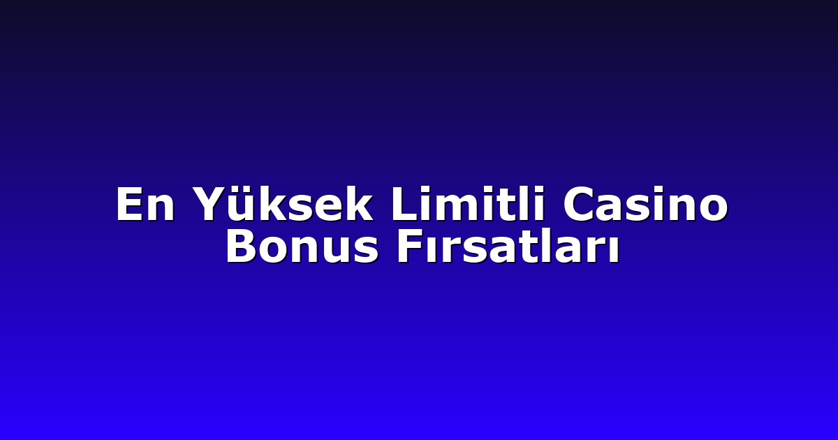 En Yüksek Limitli Casino Bonus Fırsatları
