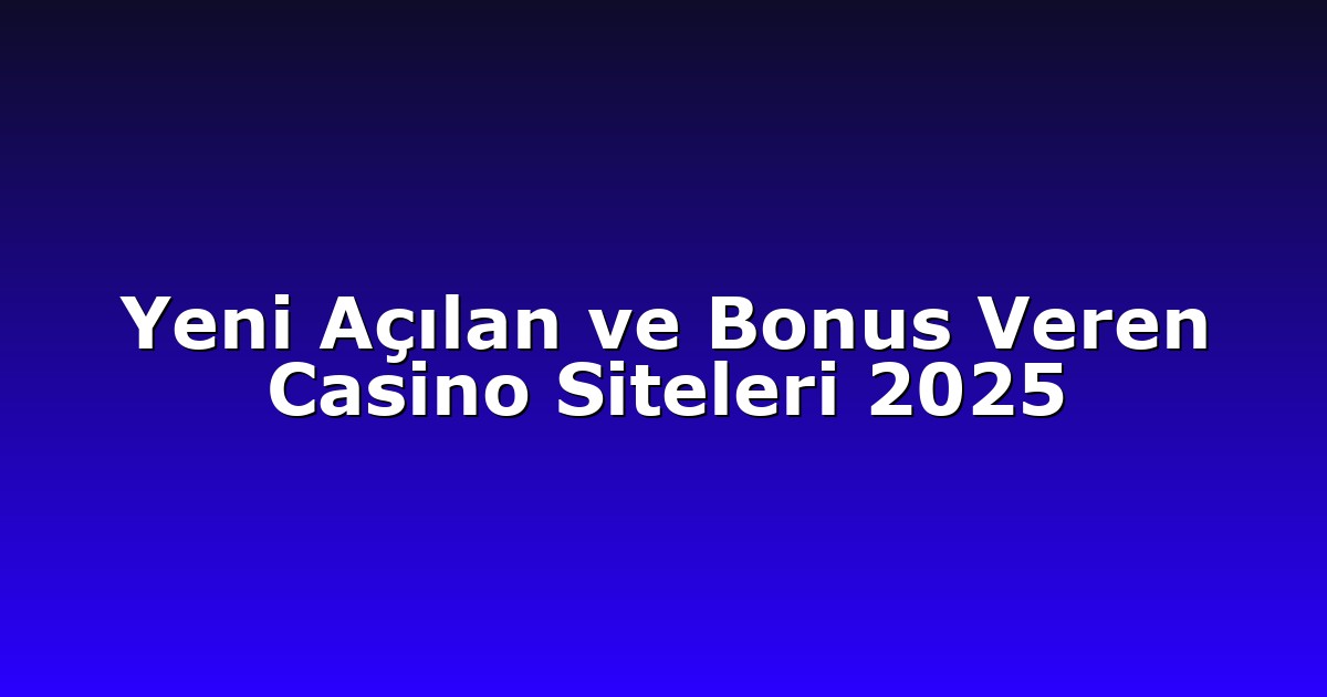 Yeni Açılan ve Bonus Veren Casino Siteleri 2025